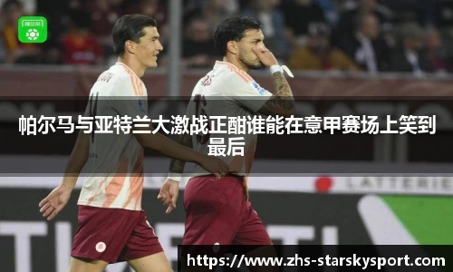 帕尔马与亚特兰大激战正酣谁能在意甲赛场上笑到最后