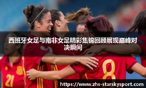 西班牙女足与南非女足精彩集锦回顾展现巅峰对决瞬间