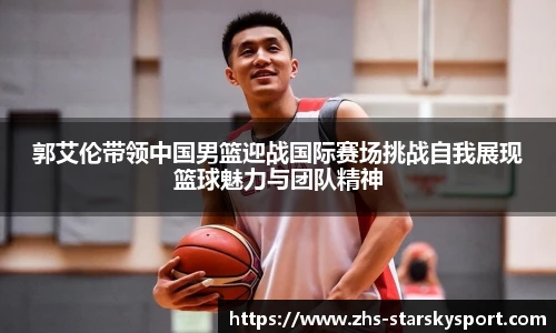 郭艾伦带领中国男篮迎战国际赛场挑战自我展现篮球魅力与团队精神