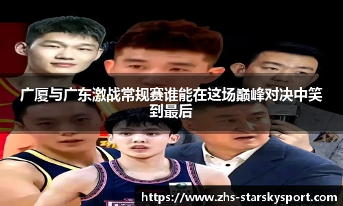 广厦与广东激战常规赛谁能在这场巅峰对决中笑到最后