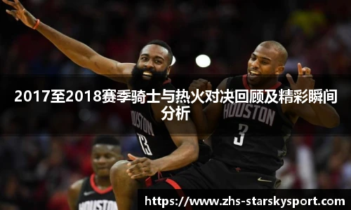2017至2018赛季骑士与热火对决回顾及精彩瞬间分析